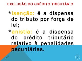 EXCLUSÃO DO CRÉDITO TRIBUTÁRIO


          *isenção: é a dispensa
           do tributo por força de
           lei;
          *anistia: é a dispensa
           do crédito tributário
           relativo à penalidades
           pecuniárias.
              13
         3/                              81
    3 /0
1
 