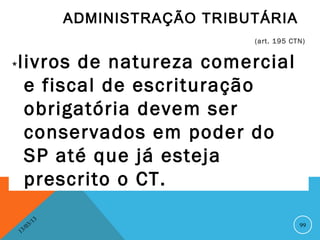 ADMINISTRAÇÃO TRIBUTÁRIA
                                          (art. 195 CTN)


*   livros de natureza comercial
     e fiscal de escrituração
     obrigatória devem ser
     conservados em poder do
     SP até que já esteja
     prescrito o CT.
                  13
             3/                                       99
        3 /0
    1
 