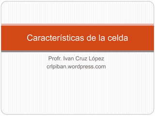 Profr. Ivan Cruz López
crlpiban.wordpress.com
Características de la celda
 
