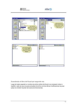 Guardando el libro de Excel por segunda vez
Luego de haber asignado un nombre de archivo al libro de Excel no es necesario volver a
repetirlo: cada vez que se quiera actualizar el archivo con las últimas modificaciones hay que
pulsar en el botón Guardar de la barra de herramientas.




                                                                                                 19
 