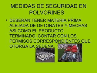 MEDIDAS DE SEGURIDAD EN POLVORINES DEBERAN TENER MATERIA PRIMA ALEJADA DE DETONATES Y MECHAS ASI COMO EL PRODUCTO TERMINADO, CONTAR CON LOS PERMISOS CORRESPONDIENTES QUE OTORGA LA SEDENA. 