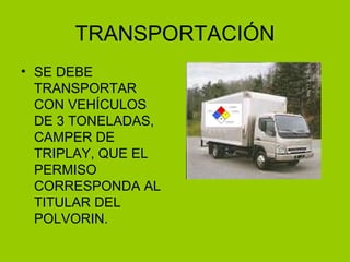 TRANSPORTACIÓN SE DEBE TRANSPORTAR CON VEHÍCULOS DE 3 TONELADAS, CAMPER DE TRIPLAY, QUE EL PERMISO CORRESPONDA AL TITULAR DEL POLVORIN. 