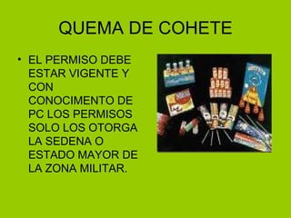 QUEMA DE COHETE EL PERMISO DEBE ESTAR VIGENTE Y CON CONOCIMENTO DE PC LOS PERMISOS SOLO LOS OTORGA LA SEDENA O ESTADO MAYOR DE LA ZONA MILITAR. 