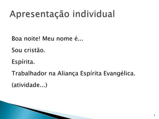Boa noite! Meu nome é...
Sou cristão.
Espírita.
Trabalhador na Aliança Espírita Evangélica.
(atividade...)
3
 