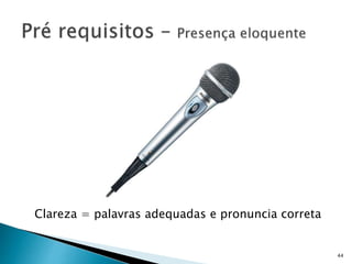 44
Clareza = palavras adequadas e pronuncia correta
 