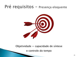 45
Objetividade = capacidade de síntese
e controle do tempo
 