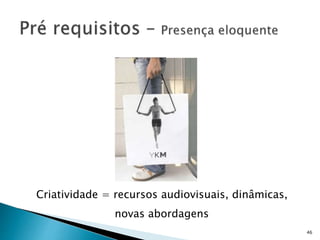 46
Criatividade = recursos audiovisuais, dinâmicas,
novas abordagens
 