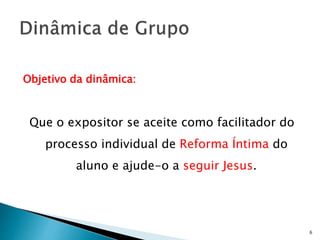 Objetivo da dinâmica:
Que o expositor se aceite como facilitador do
processo individual de Reforma Íntima do
aluno e ajude-o a seguir Jesus.
6
 