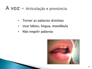 63
• Tornar as palavras distintas
• Usar lábios, língua, mandíbula
• Não engolir palavras
 