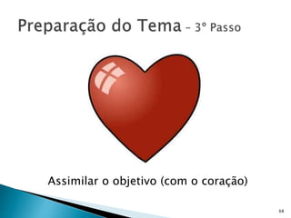 68
Assimilar o objetivo (com o coração)
 