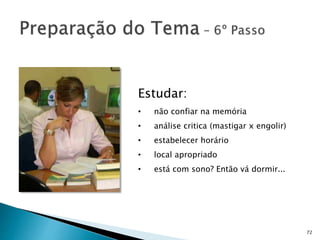 72
Estudar:
• não confiar na memória
• análise critica (mastigar x engolir)
• estabelecer horário
• local apropriado
• está com sono? Então vá dormir...
 