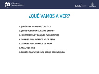 ¿QUÉ VAMOS A VER?
1. ¿QUÉ ES EL MARKETING DIGITAL?
2. ¿CÓMO FUNCIONA EL CANAL ONLINE?
3. HERRAMIENTAS Y CANALES PUBLICITAR...