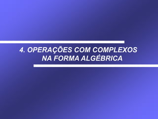 4. OPERAÇÕES COM COMPLEXOS
NA FORMA ALGÉBRICA
 