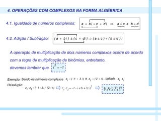4. OPERAÇÕES COM COMPLEXOS NA FORMA ALGÉBRICA
4.1. Igualdade de números complexos:
4.2. Adição / Subtração:
A operação de multiplicação de dois números complexos ocorre de acordo
1i
2

Resolução:
)i2()i31(zz 21

  
i55zz
21

Exemplo: Sendo os números complexos e , calcule 21
zz )i31(z1
 )i2(z2

devemos lembrar que
com a regra de multiplicação de binômios, entretanto,
 