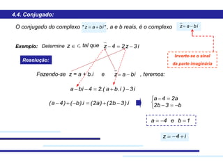 4.4. Conjugado:
"ibaz"  ibaz O conjugado do complexo , a e b reais, é o complexo
Exemplo: i3z24z Determine C, tal quez
Resolução:
Fazendo-se z = a + b.i biaz  , teremos:
i3)i.ba.(24bia 
i).3b2()a2(i).b()4a( 





b3b2
a24a
1be4a 
i4z 
Inverte-se o sinal
da parte imaginária
e
 