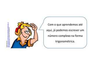 Matemática, 3º ano, Forma trigonométrica dos
números complexos
Com o que aprendemos até
aqui, já podemos escrever um
número complexo na forma
trigonométrica.
Disponívelem
http://commons.wikimedia.org/wiki/File:Jonata_Boy_w
ith_headphone.svg,acessoem02/08/2015
 