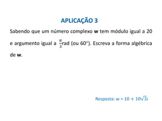 Matemática, 3º ano, Forma trigonométrica dos
números complexos
Sabendo que um número complexo w tem módulo igual a 20
e argumento igual a
𝜋
3
rad (ou 60°). Escreva a forma algébrica
de w.
Resposta: w = 10 + 10 3𝑖
APLICAÇÃO 3
 