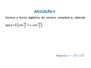 Matemática, 3º ano, Forma trigonométrica dos
números complexos
Escreva a forma algébrica do número complexo z, sabendo
que z =2 cos
3𝜋
4
+ 𝑖. 𝑠𝑒𝑛
3𝜋
4
.
Resposta: z = - 2 + 𝑖 2
APLICAÇÃO 4
 
