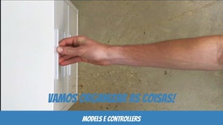 vamos organizar as coisas!
models e controllers
 