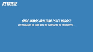 retrieve
onde vamos mostrar esses dados?
precisamos de uma tela de consulta de produtos…
 