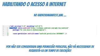 habilitando o acesso a internet
no androidmanifest.xml …
por não ser considerada uma permissão perigosa, não há necessidade de
requisitá-la em tempo de execução!
 