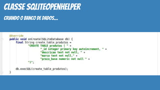 classe SQLiteOpenHelper
criando o banco de dados…
 