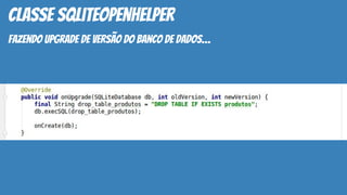 classe SQLiteOpenHelper
fazendo upgrade de versão do banco de dados…
 