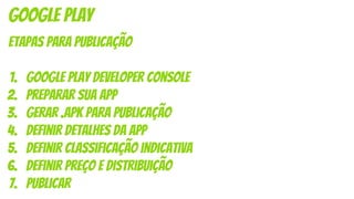 etapas para publicação
1. Google Play Developer Console
2. preparar sua app
3. gerar .apk para publicação
4. Definir detalhes da app
5. definir classificação indicativa
6. definir preço e distribuição
7. Publicar
google play
 
