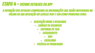 etapa 4 - Definir detalhes da app
a definição dos detalhes compreende as informações que serão mostradas na
página da sua aplicação no google play e tem como principais itens:
- descrição breve e detalhada
- gráfico de recursos
- Capturas de tela
- screenshots
- Tipo
- Categoria
- Política de privacidade
 