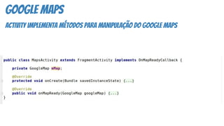 google maps
activity implementa métodos para manipulação do google maps
 