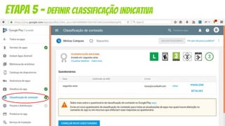 O critério e os níveis de classificação indicativa variam bastante de país para
país.
Por isso, o Google facilita bastante nosso trabalho oferecendo um
questionário para determinar a classificação da sua app nos diversos países
de publicação.
Basta responder a todas as perguntas que ele gera as classificações dos
diversos países para você.
Etapa 5 - definir classificação indicativa
 