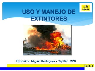 USO Y MANEJO DE
EXTINTORES
Expositor: Miguel Rodriguez - Capitán. CPB
05.04.13
 
