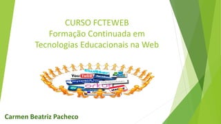 CURSO FCTEWEB
Formação Continuada em
Tecnologias Educacionais na Web
Carmen Beatriz Pacheco
 