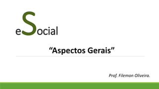 eSocial
Prof. Filemon Oliveira.
“Aspectos Gerais”
 