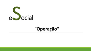 eSocial
“Operação”
 