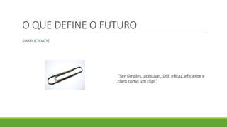 O QUE DEFINE O FUTURO
SIMPLICIDADE
“Ser simples, acessível, útil, eficaz, eficiente e
claro como um clips”
 