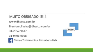 MUITO OBRIGADO !!!!!
www.dhesco.com.br
filemon.oliveira@dhesco.com.br
31-2557-9617
31-9406-9958
Dhesco Treinamento e Consultoria Ltda
 