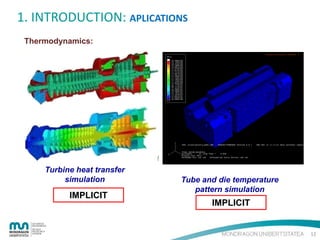 1. INTRODUCTION: APLICATIONS
Thermodynamics:

Turbine heat transfer
simulation

IMPLICIT

Tube and die temperature
pattern simulation

IMPLICIT

12

 