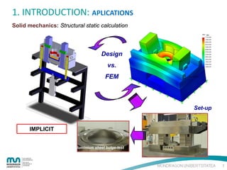 1. INTRODUCTION: APLICATIONS
Solid mechanics: Structural static calculation

Design
vs.
FEM

Set-up

IMPLICIT
Aluminium sheet bulge-test

7

 