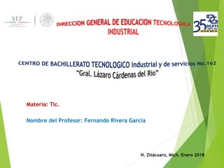 Materia: Tic.
Nombre del Profesor: Fernando Rivera García
H. Zitácuaro, Mich. Enero 2018
 
