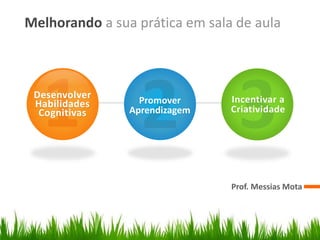 Melhorando a sua prática em sala de aula
Prof. Messias Mota
Desenvolver
Habilidades
Cognitivas
Promover
Aprendizagem
Incentivar a
Criatividade
 