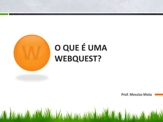 O QUE É UMA
WEBQUEST?
Prof. Messias Mota
 