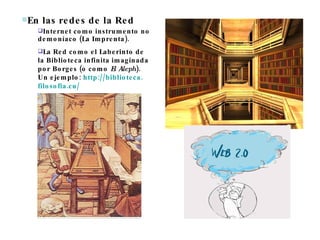 En las redes de la Red  Internet como instrumento no demoníaco (La Imprenta). La Red como el Laberinto de la Biblioteca infinita imaginada por Borges (o como  El Aleph ). Un ejemplo:  http ://biblioteca. filosofia .cu/ 
