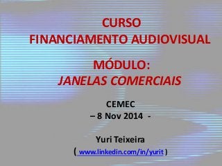 CURSO 
FINANCIAMENTO AUDIOVISUAL 
MÓDULO: 
JANELAS COMERCIAIS 
CEMEC 
– 8 Nov 2014 - 
Yuri Teixeira 
( www.linkedin.com/in/yurit ) 
 