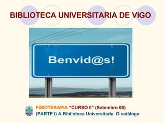 BIBLIOTECA UNIVERSITARIA DE VIGO FISIOTERAPIA   “CURSO 0” (Setembro 08) (PARTE I) A Biblioteca Universitaria. O catálogo 
