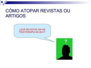 CÓMO ATOPAR REVISTAS OU ARTIGOS ¿QUÉ REVISTAS HAI DE FISIOTERAPIA NA BUV? 