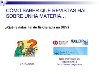 CÓMO SABER QUE REVISTAS HAI SOBRE UNHA MATERIA… CATÁLOGO ¿Qué revistas hai de fisioterapia na BUV? NOS PORTAIS DE REVISTAS-E http://www.doyma.es 