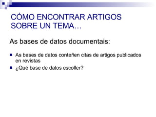 As bases de datos conteñen citas de artigos publicados en revistas  ¿Qué base de datos escoller?  As bases de datos documentais: CÓMO ENCONTRAR ARTIGOS SOBRE UN TEMA… 