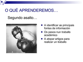 O QUÉ APRENDEREMOS… A identificar as principais fontes de información  Os pasos nun traballo académico A atopar artigos para realizar un traballo Segundo asalto… 