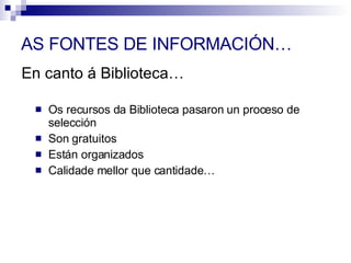 Os recursos da Biblioteca pasaron un proceso de selección Son gratuitos Están organizados Calidade mellor que cantidade… AS FONTES DE INFORMACIÓN… En canto á Biblioteca… 